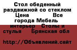 Стол обеденный раздвижной со стеклом › Цена ­ 20 000 - Все города Мебель, интерьер » Столы и стулья   . Брянская обл.